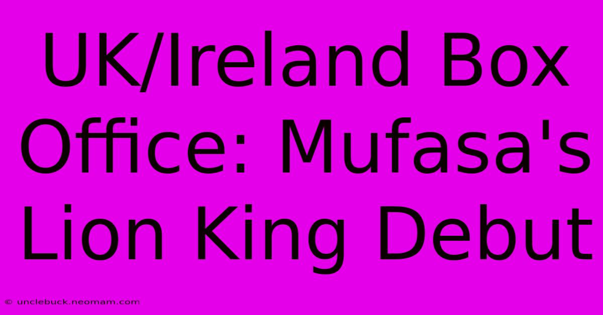 UK/Ireland Box Office: Mufasa's Lion King Debut