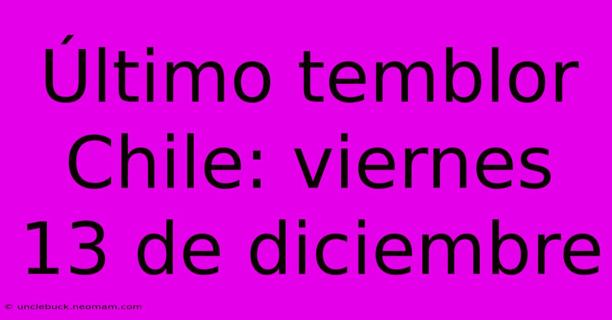 Último Temblor Chile: Viernes 13 De Diciembre