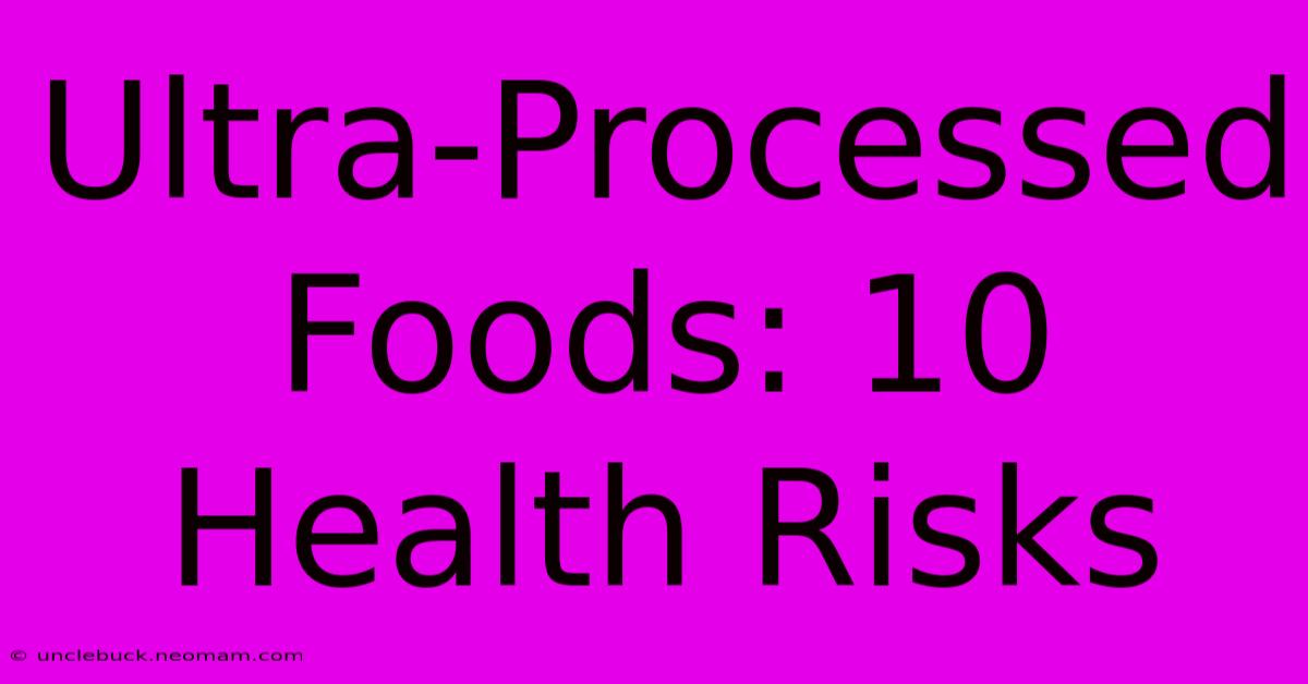 Ultra-Processed Foods: 10 Health Risks