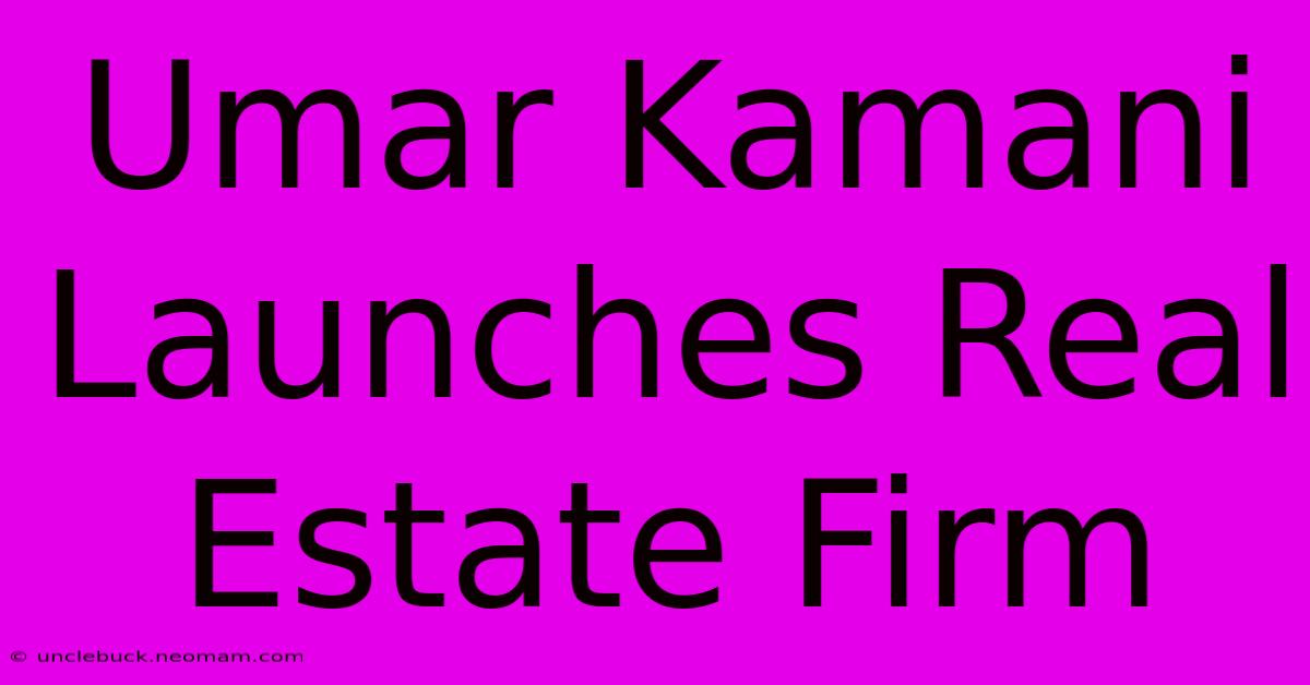 Umar Kamani Launches Real Estate Firm