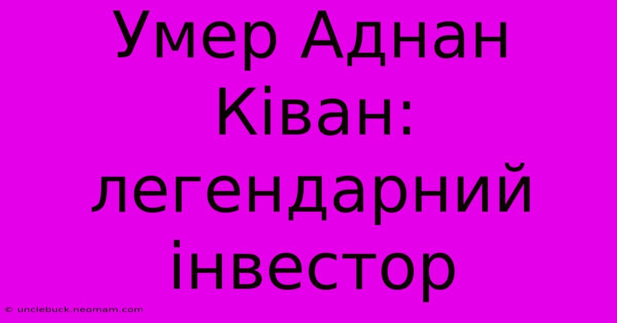 Умер Аднан Ківан: Легендарний Інвестор