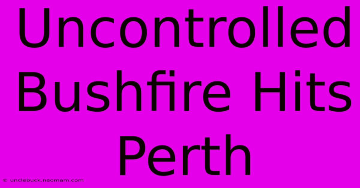 Uncontrolled Bushfire Hits Perth