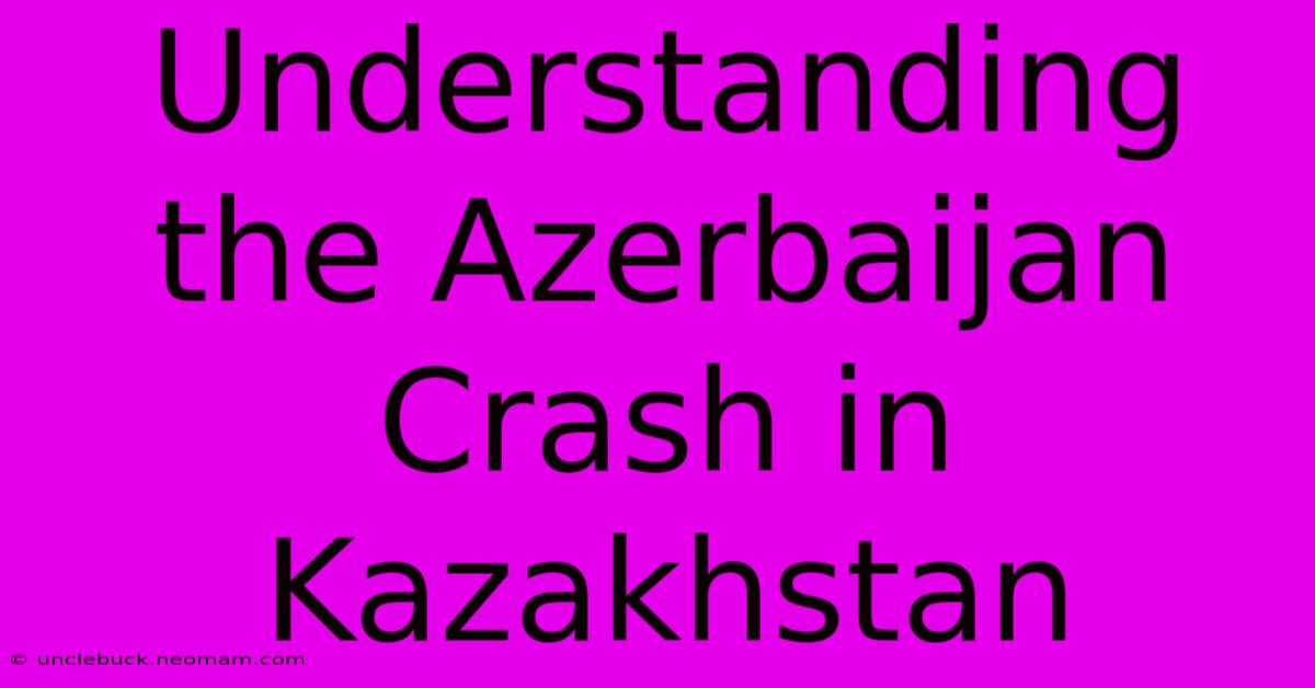 Understanding The Azerbaijan Crash In Kazakhstan