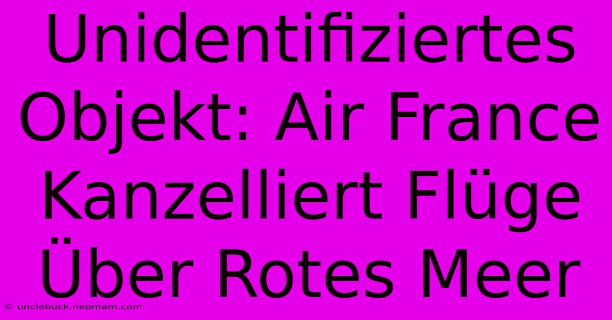 Unidentifiziertes Objekt: Air France Kanzelliert Flüge Über Rotes Meer