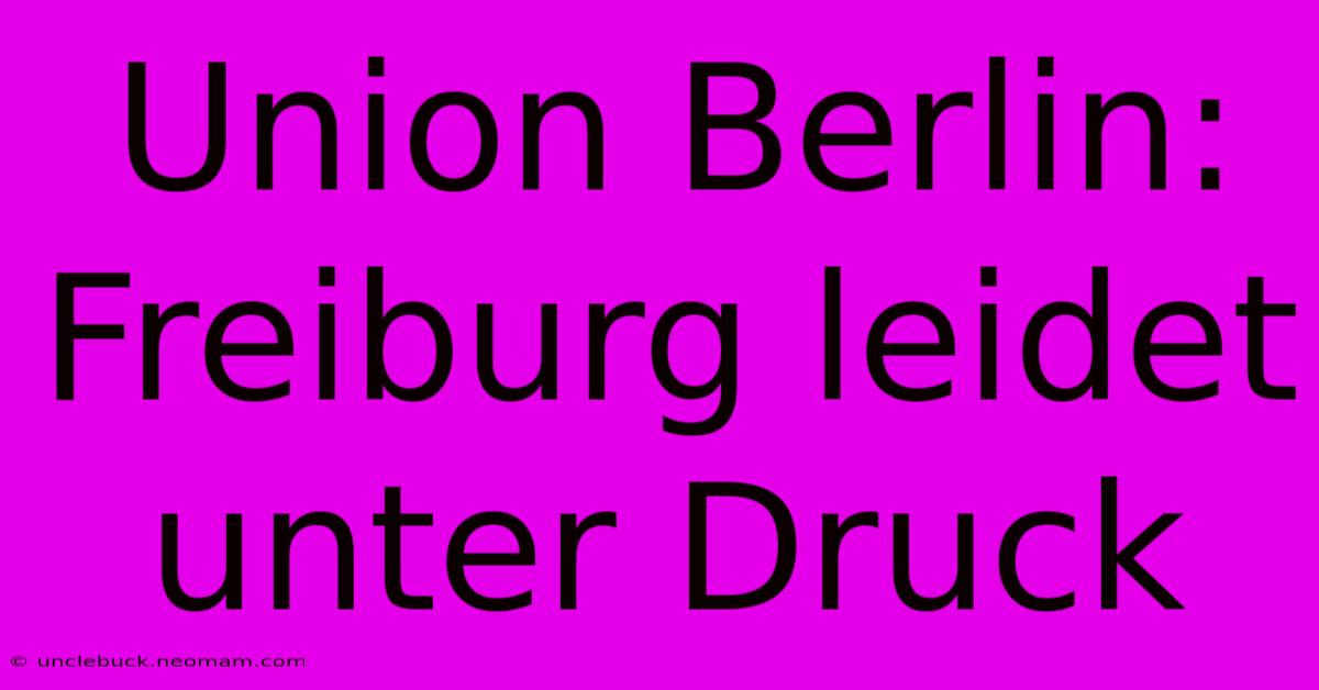 Union Berlin: Freiburg Leidet Unter Druck