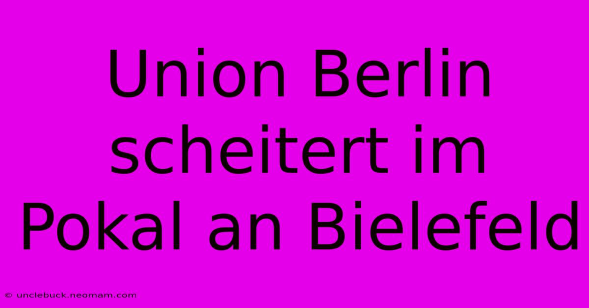 Union Berlin Scheitert Im Pokal An Bielefeld