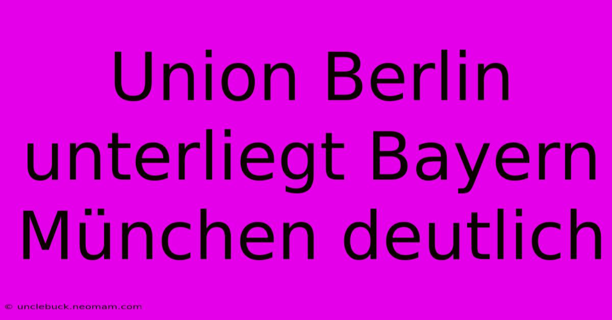 Union Berlin Unterliegt Bayern München Deutlich 