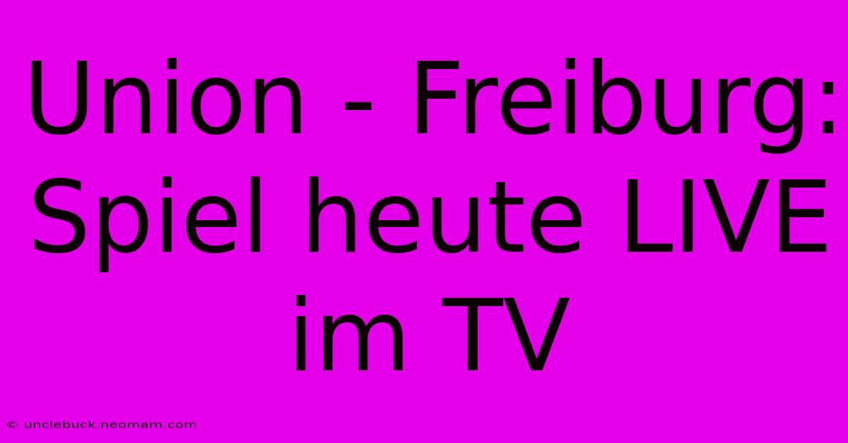 Union - Freiburg: Spiel Heute LIVE Im TV