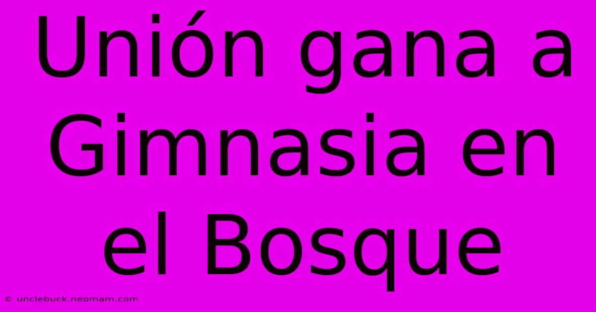 Unión Gana A Gimnasia En El Bosque