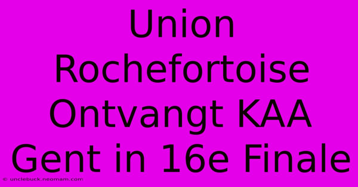 Union Rochefortoise Ontvangt KAA Gent In 16e Finale 