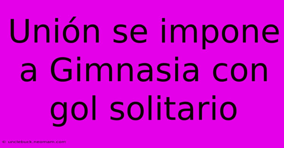 Unión Se Impone A Gimnasia Con Gol Solitario