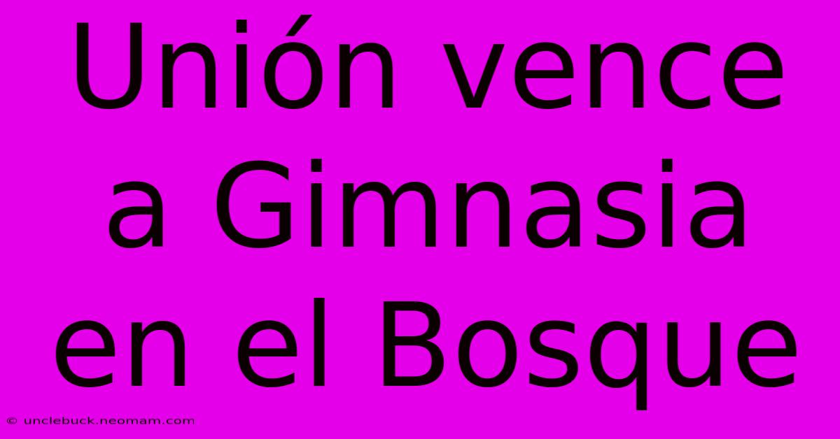 Unión Vence A Gimnasia En El Bosque