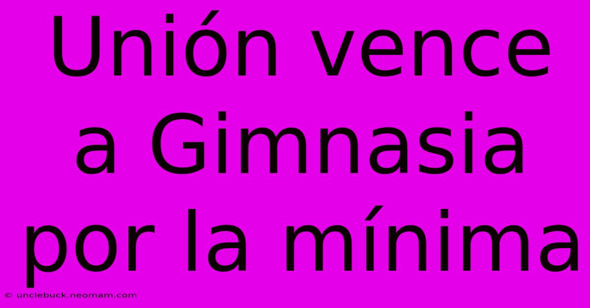 Unión Vence A Gimnasia Por La Mínima