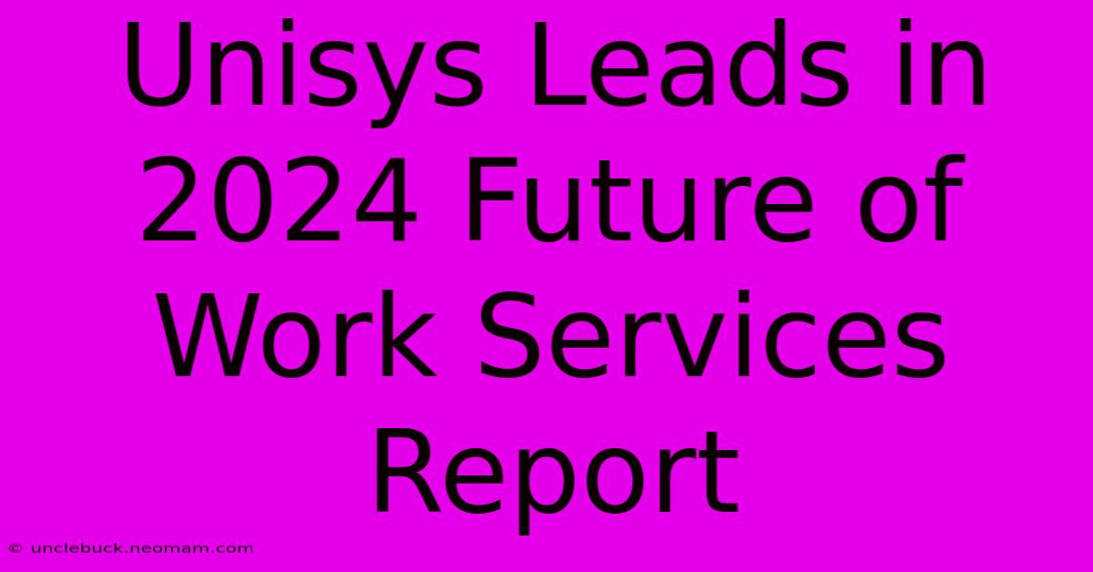 Unisys Leads In 2024 Future Of Work Services Report