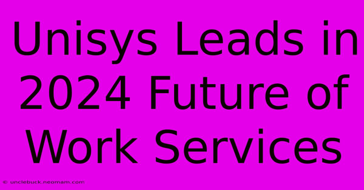 Unisys Leads In 2024 Future Of Work Services