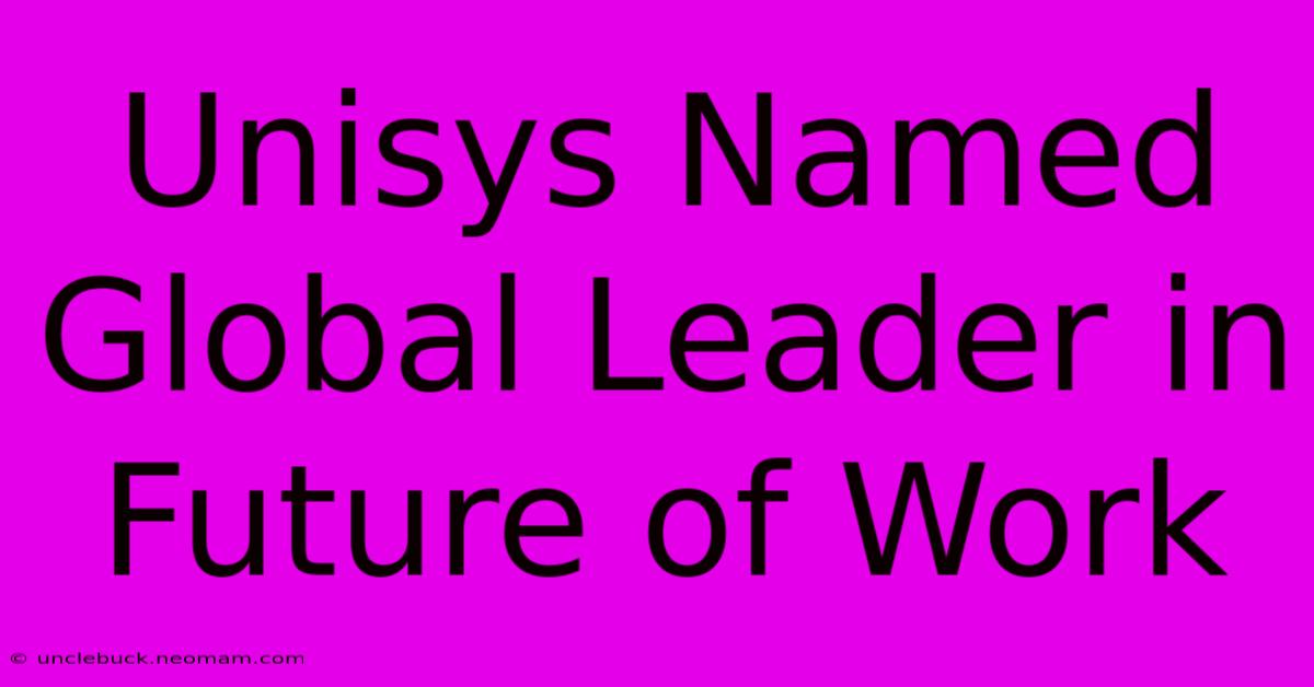 Unisys Named Global Leader In Future Of Work 