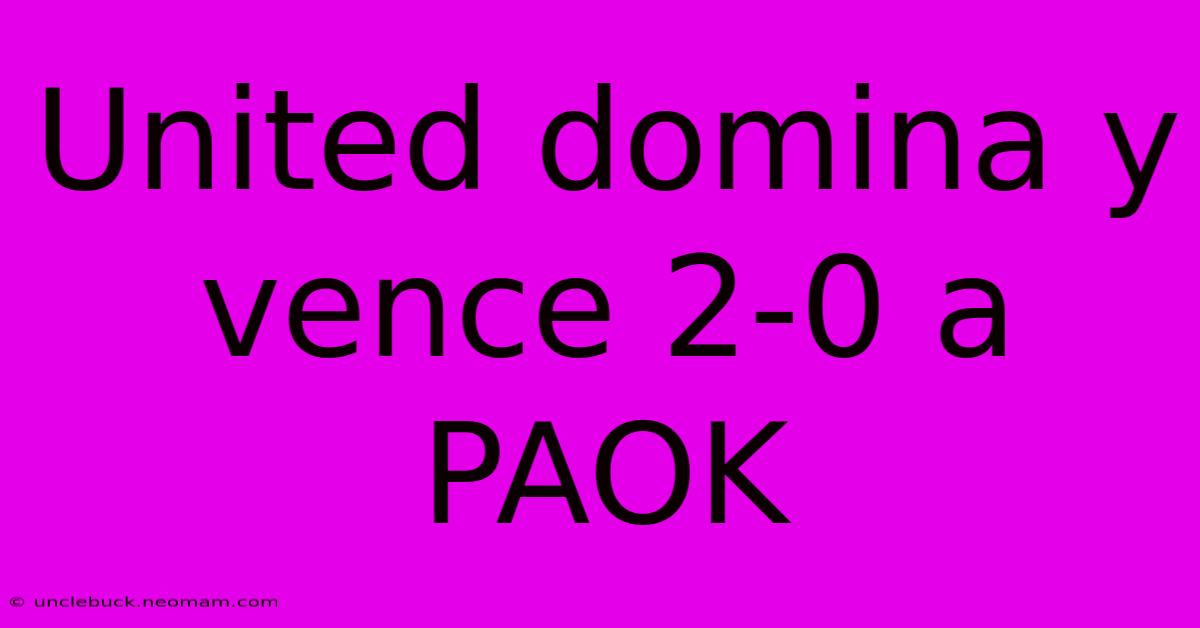 United Domina Y Vence 2-0 A PAOK