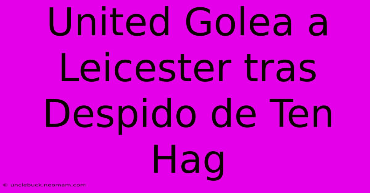 United Golea A Leicester Tras Despido De Ten Hag 