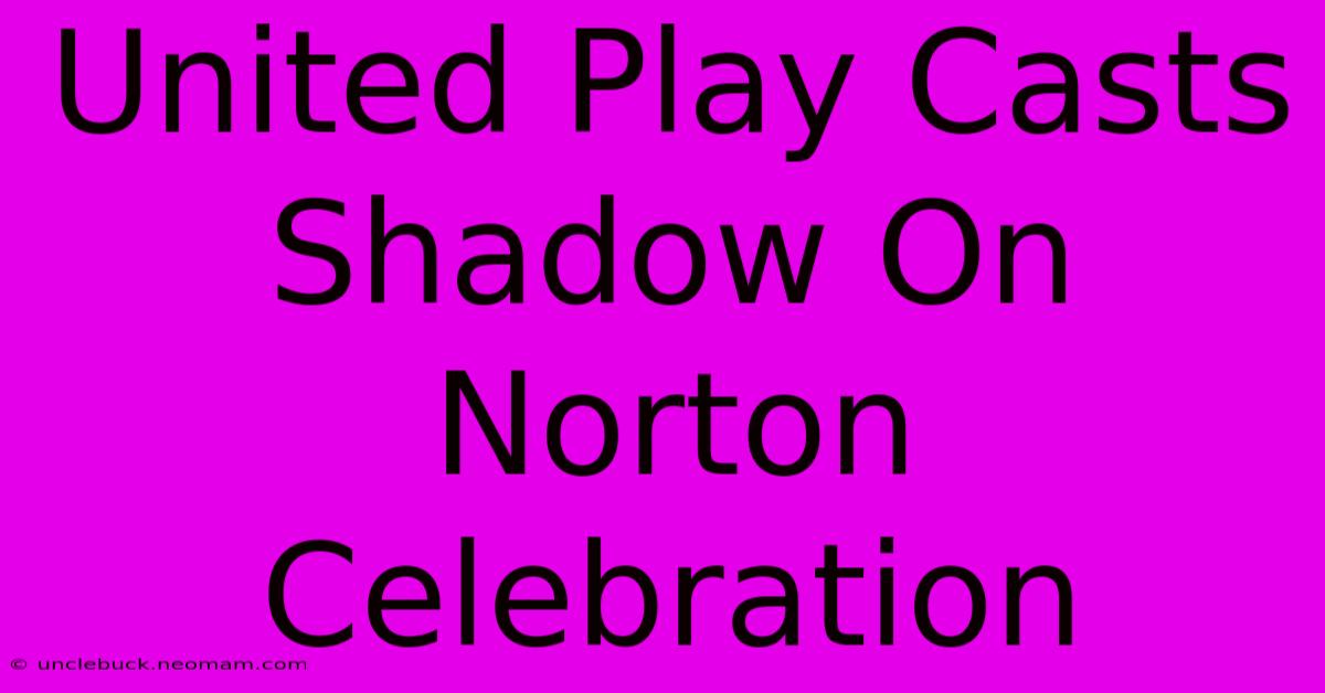 United Play Casts Shadow On Norton Celebration