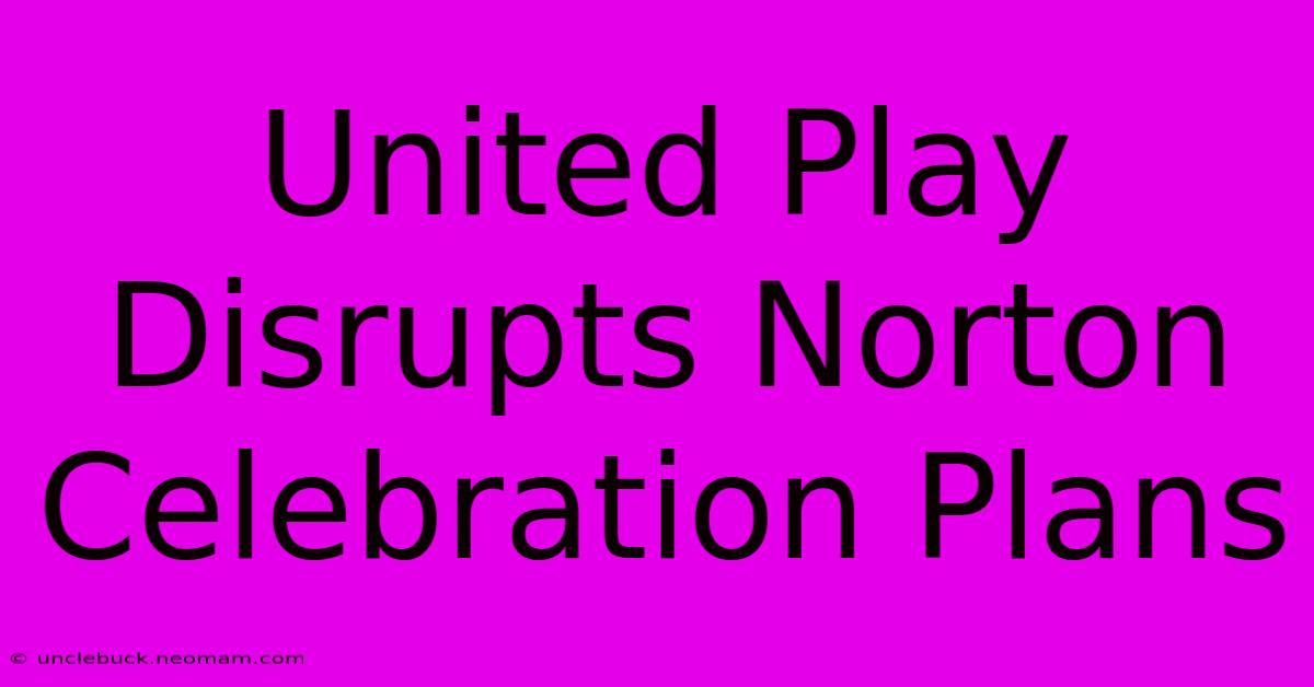 United Play Disrupts Norton Celebration Plans 