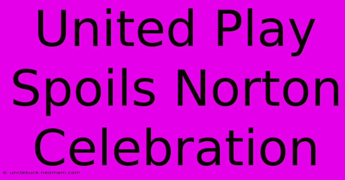 United Play Spoils Norton Celebration