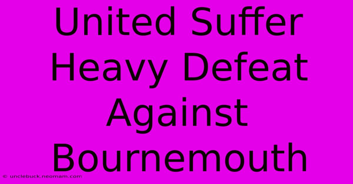 United Suffer Heavy Defeat Against Bournemouth