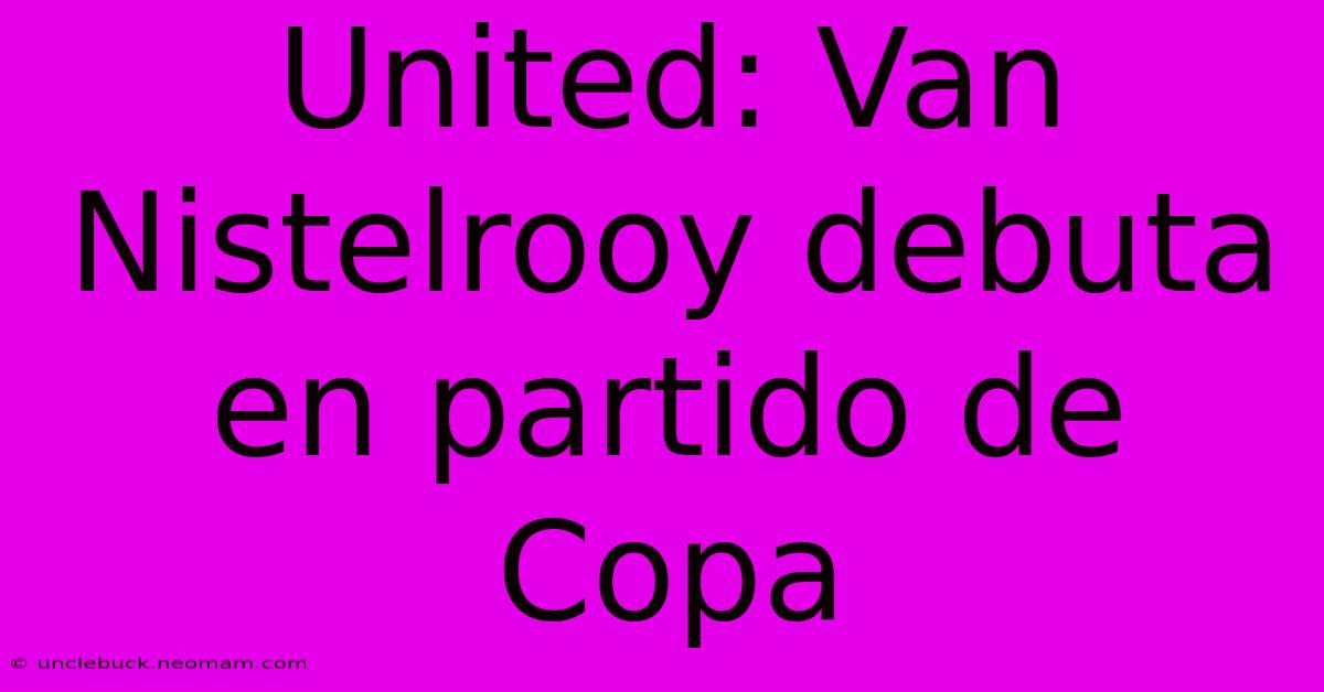 United: Van Nistelrooy Debuta En Partido De Copa 