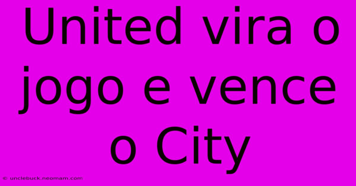 United Vira O Jogo E Vence O City