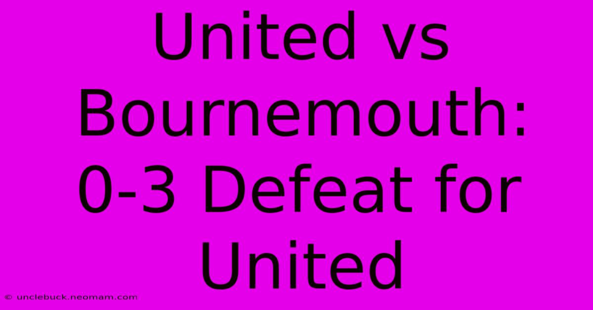 United Vs Bournemouth: 0-3 Defeat For United