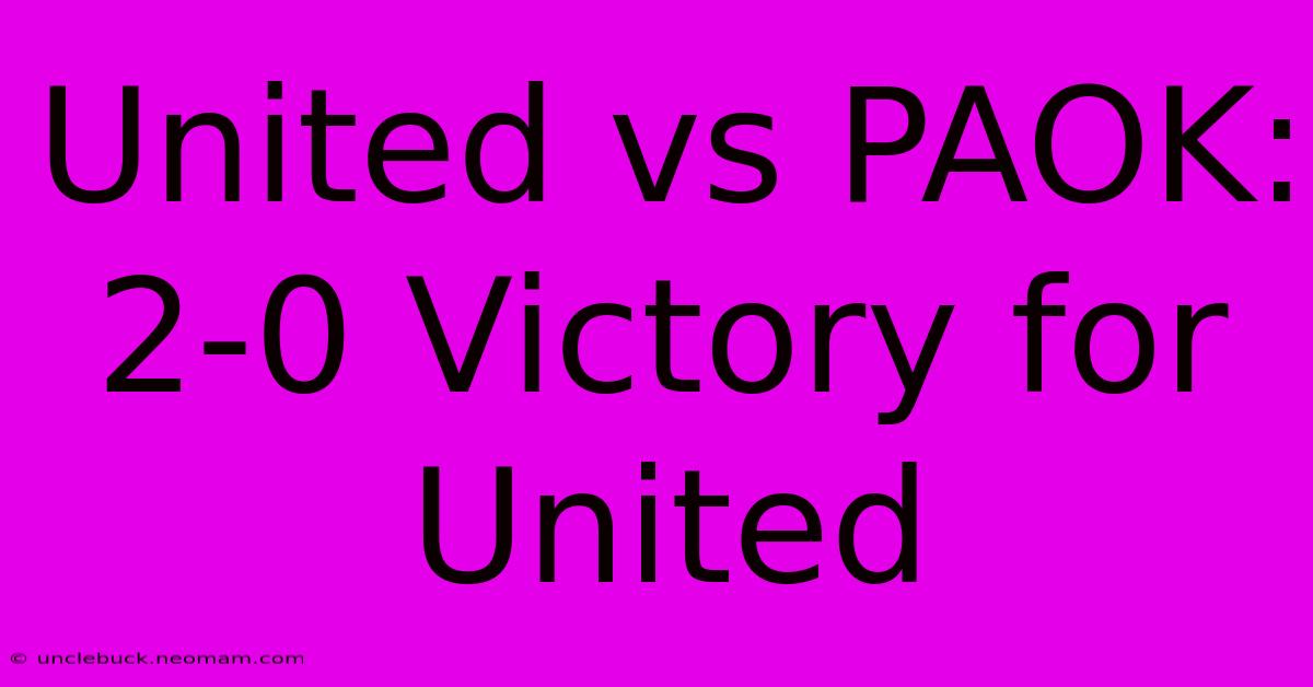 United Vs PAOK: 2-0 Victory For United 