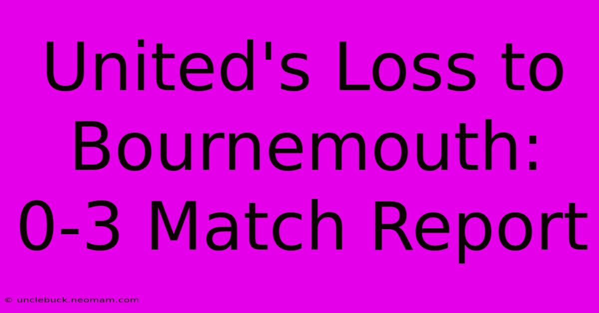 United's Loss To Bournemouth: 0-3 Match Report