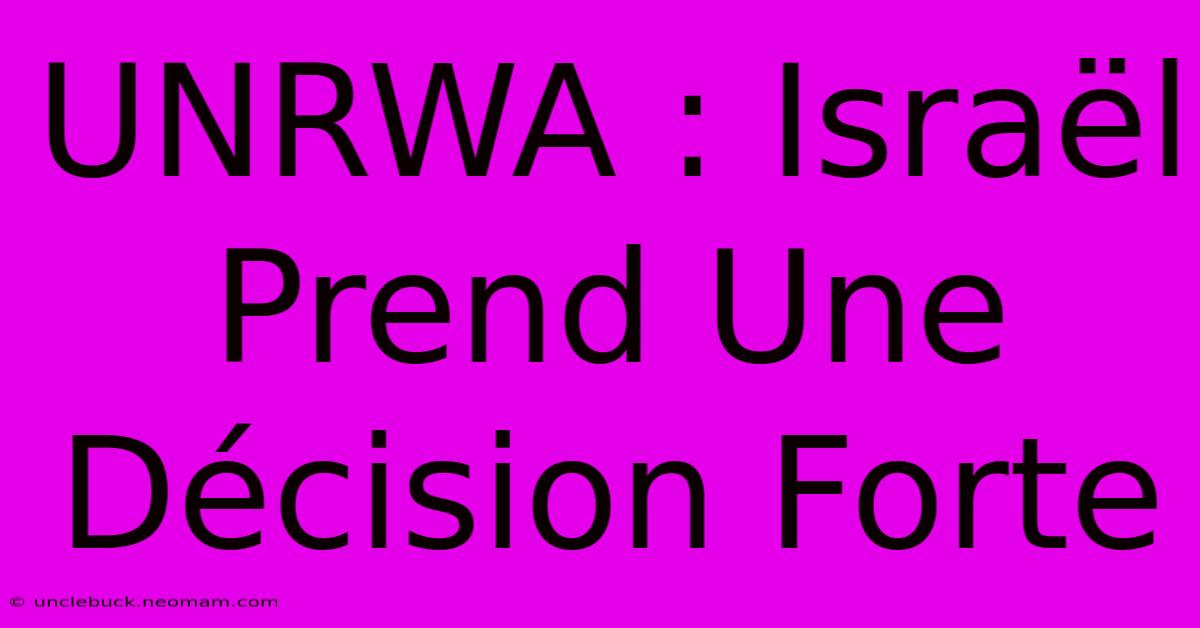 UNRWA : Israël Prend Une Décision Forte