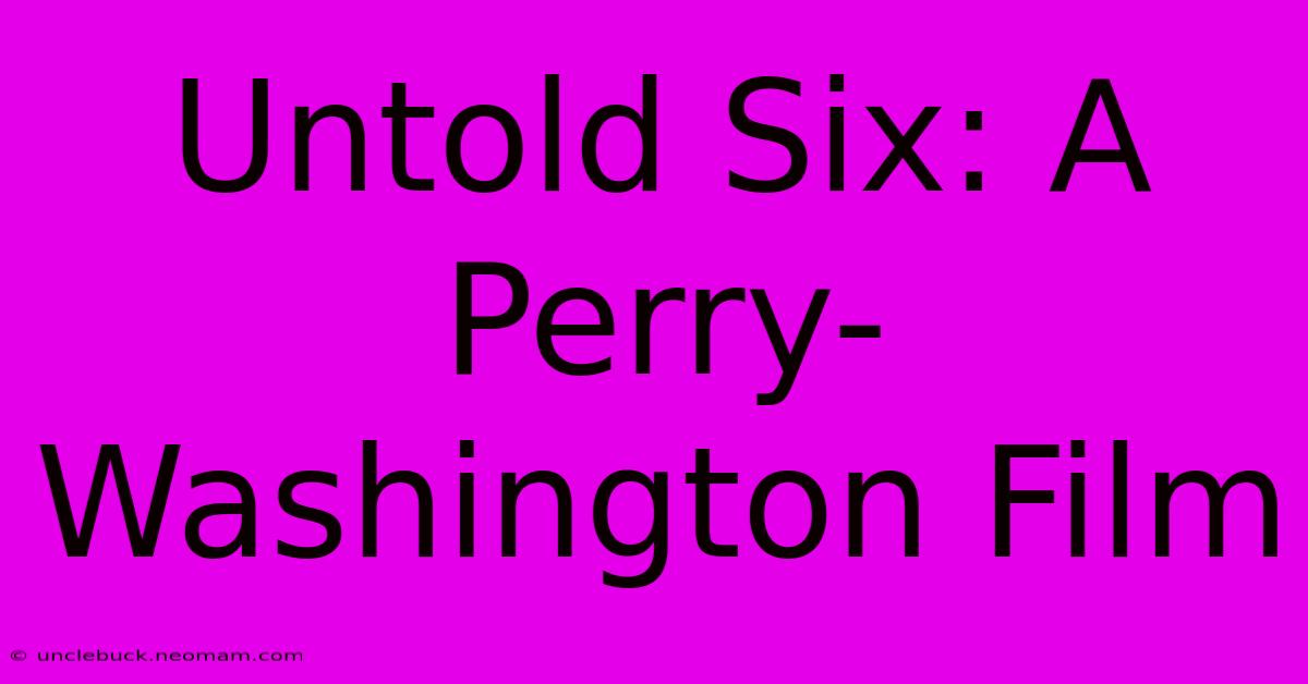 Untold Six: A Perry-Washington Film