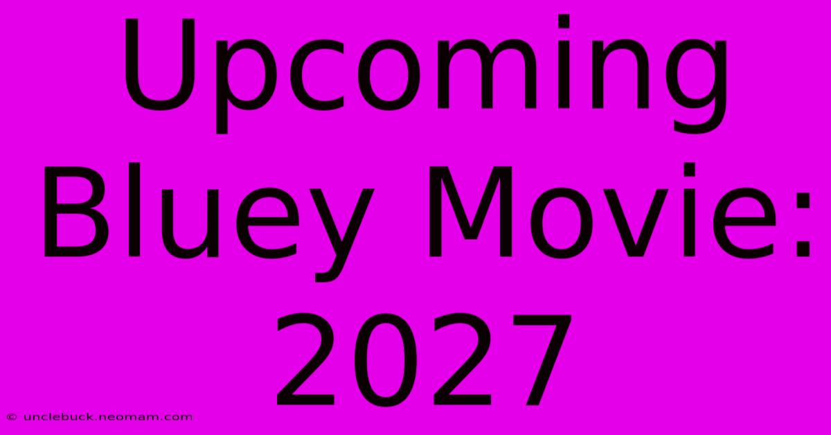 Upcoming Bluey Movie: 2027