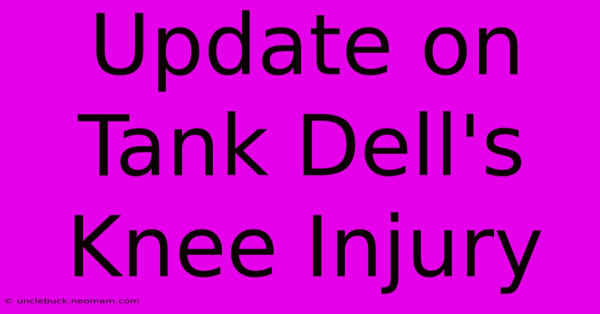 Update On Tank Dell's Knee Injury