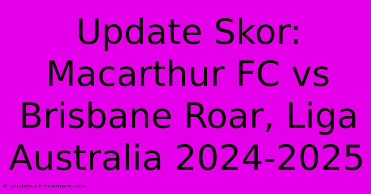 Update Skor: Macarthur FC Vs Brisbane Roar, Liga Australia 2024-2025