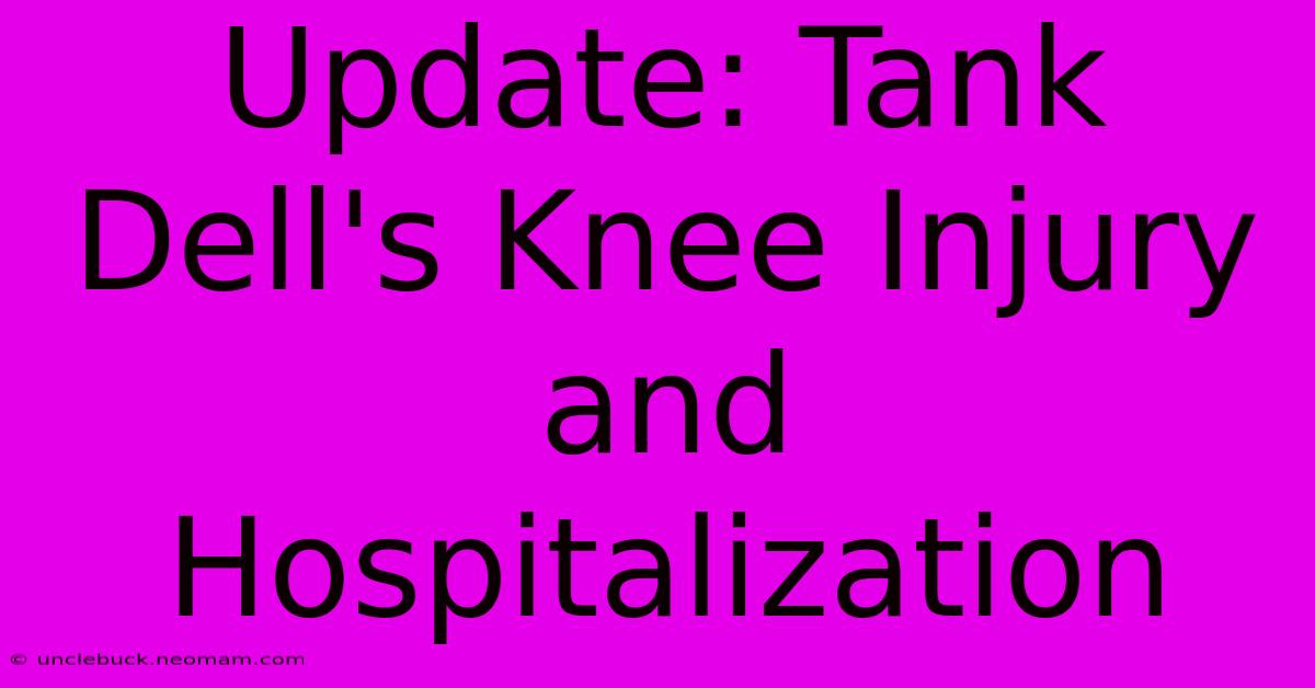 Update: Tank Dell's Knee Injury And Hospitalization