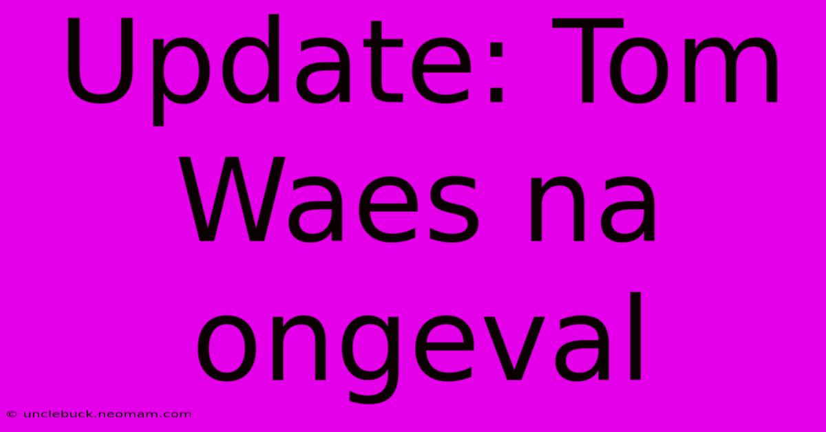 Update: Tom Waes Na Ongeval