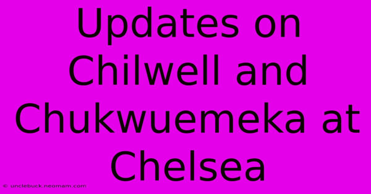 Updates On Chilwell And Chukwuemeka At Chelsea