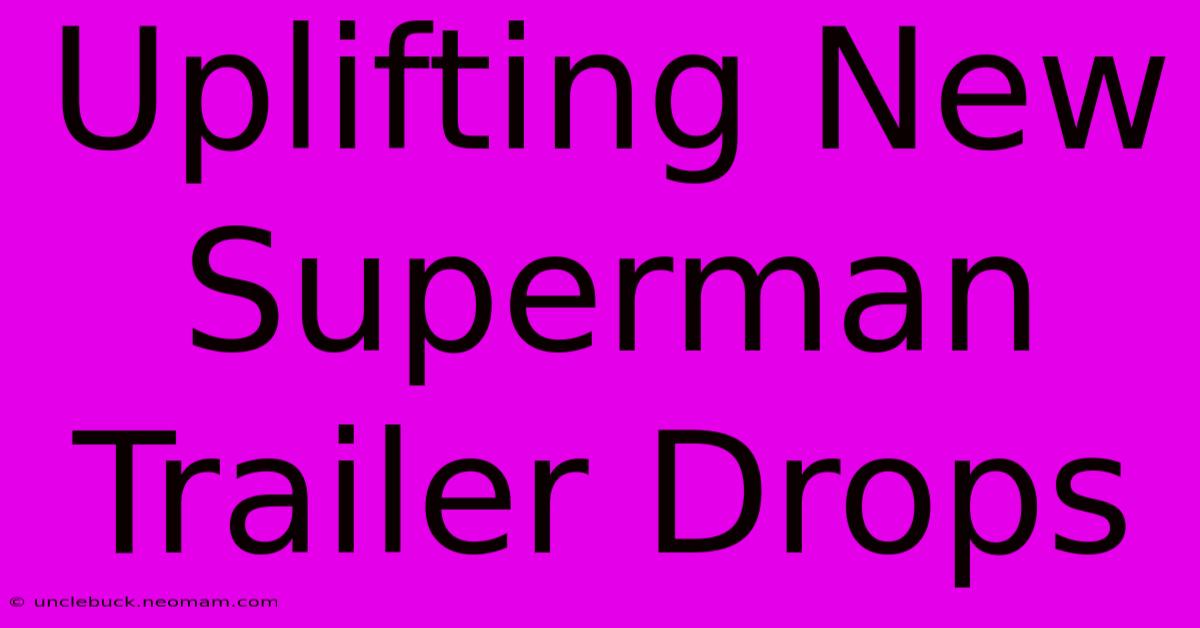 Uplifting New Superman Trailer Drops