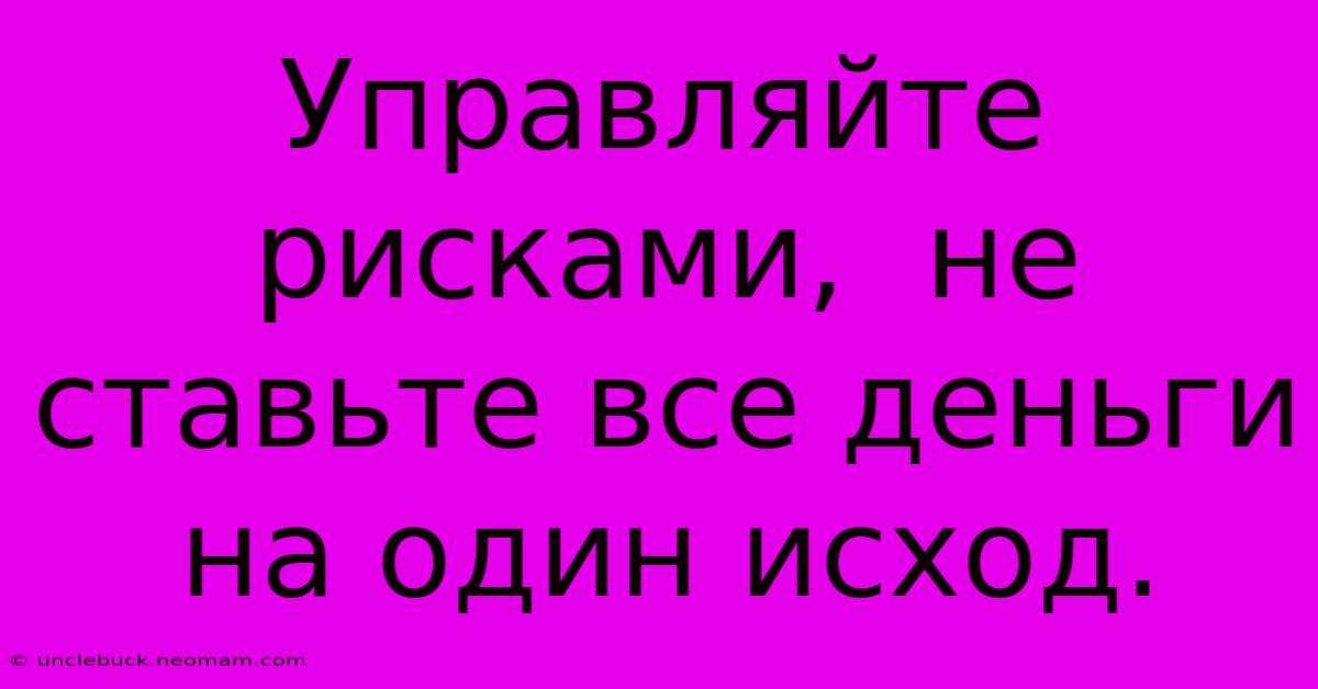 Управляйте Рисками,  Не Ставьте Все Деньги На Один Исход.