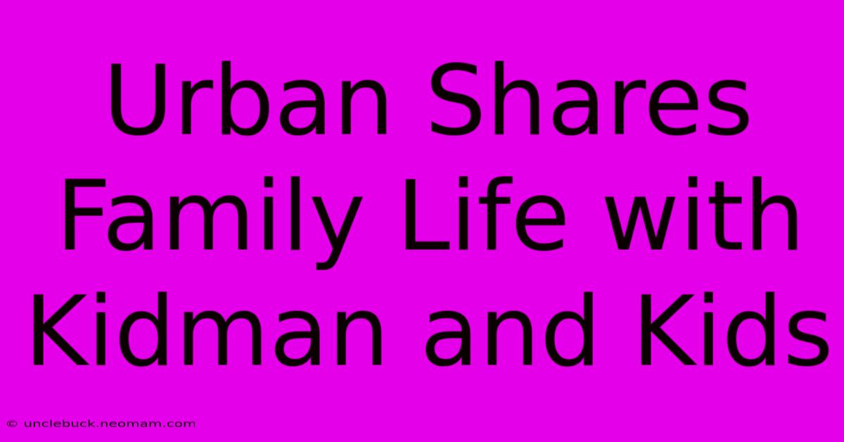 Urban Shares Family Life With Kidman And Kids