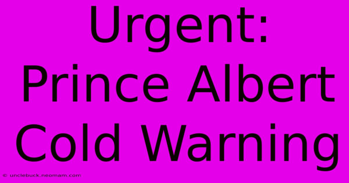 Urgent: Prince Albert Cold Warning