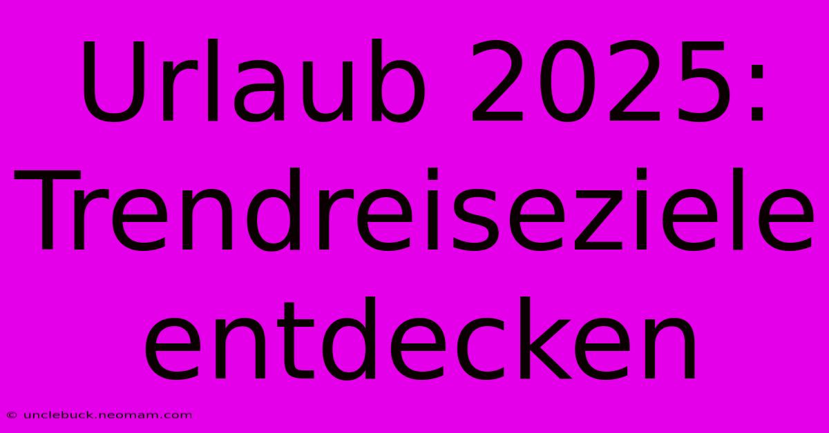 Urlaub 2025: Trendreiseziele Entdecken