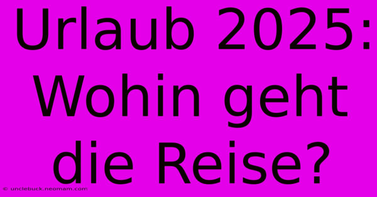 Urlaub 2025: Wohin Geht Die Reise?