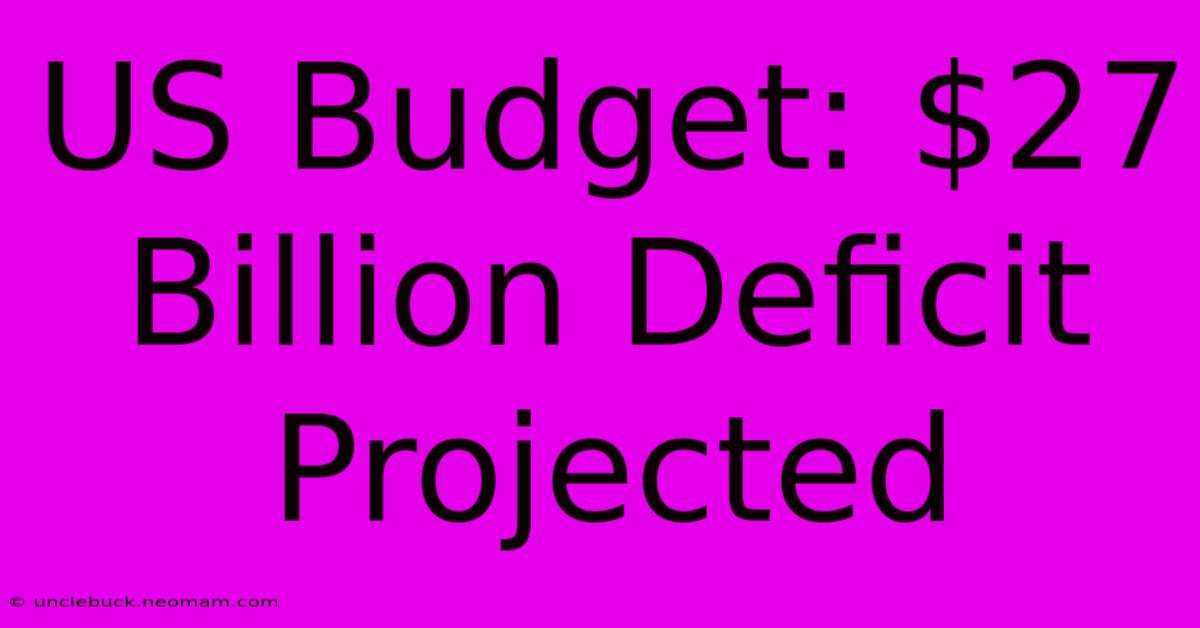 US Budget: $27 Billion Deficit Projected