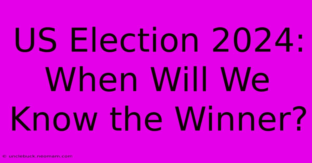 US Election 2024: When Will We Know The Winner?