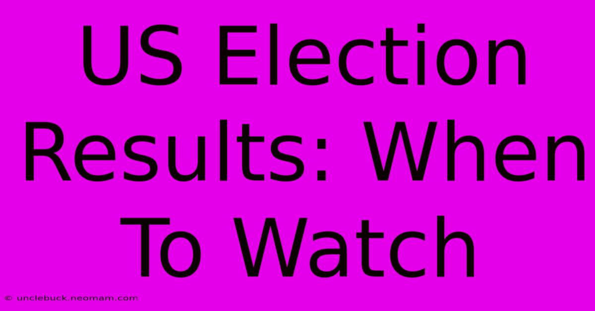 US Election Results: When To Watch 