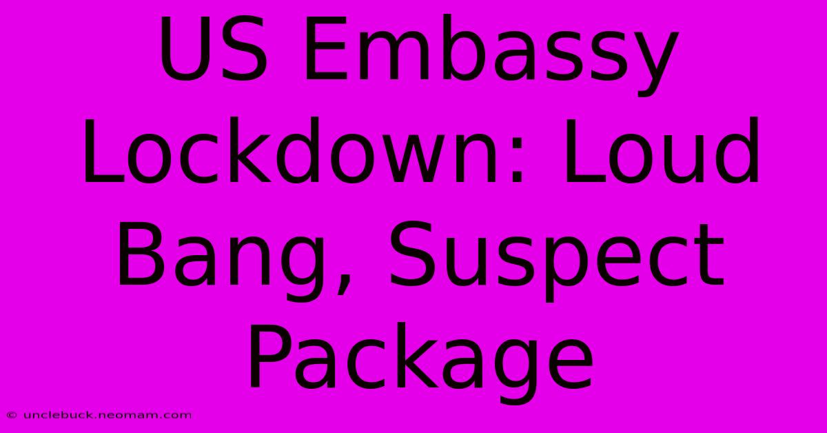 US Embassy Lockdown: Loud Bang, Suspect Package