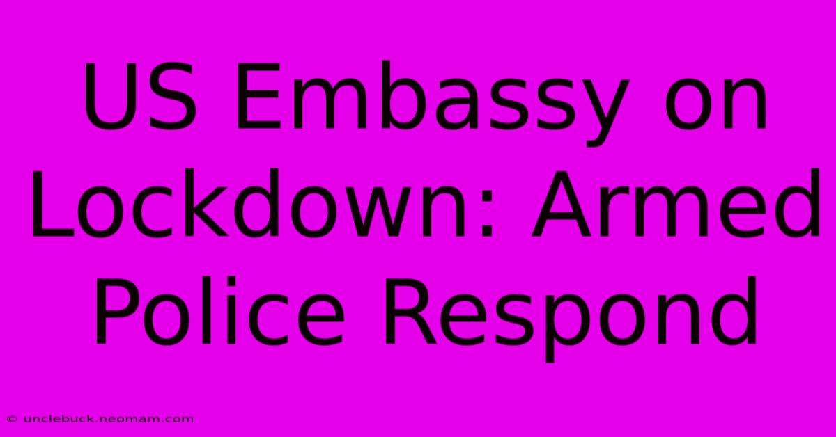 US Embassy On Lockdown: Armed Police Respond